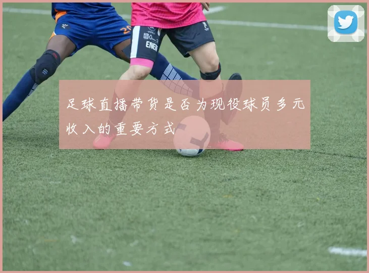 足球直播带货是否为现役球员多元收入的重要方式