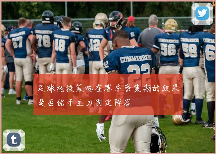 足球轮换策略在赛季密集期的效果是否优于主力固定阵容